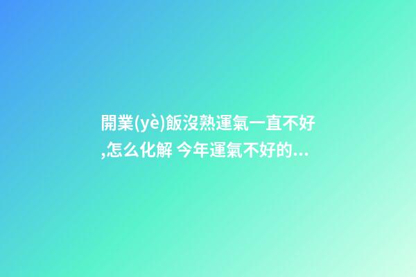 開業(yè)飯沒熟運氣一直不好,怎么化解 今年運氣不好的屬相-第1張-觀點-玄機派